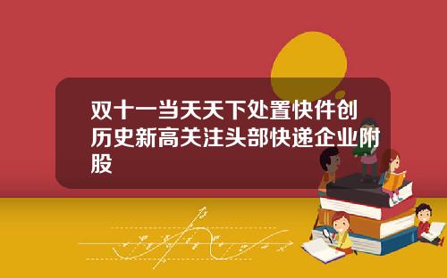 双十一当天天下处置快件创历史新高关注头部快递企业附股