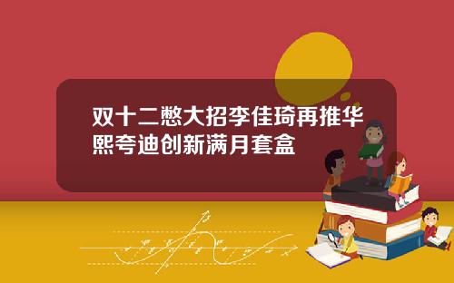 双十二憋大招李佳琦再推华熙夸迪创新满月套盒