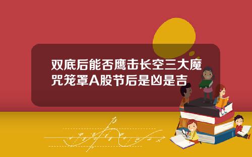 双底后能否鹰击长空三大魔咒笼罩A股节后是凶是吉