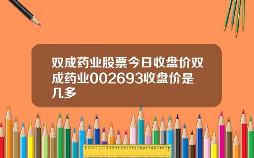 双成药业股票今日收盘价双成药业002693收盘价是几多