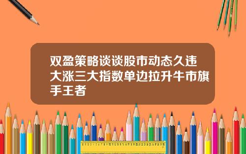 双盈策略谈谈股市动态久违大涨三大指数单边拉升牛市旗手王者
