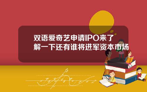 双语爱奇艺申请IPO来了解一下还有谁将进军资本市场