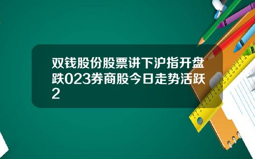 双钱股份股票讲下沪指开盘跌023券商股今日走势活跃2