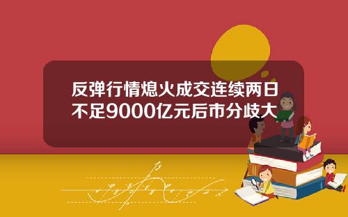 反弹行情熄火成交连续两日不足9000亿元后市分歧大