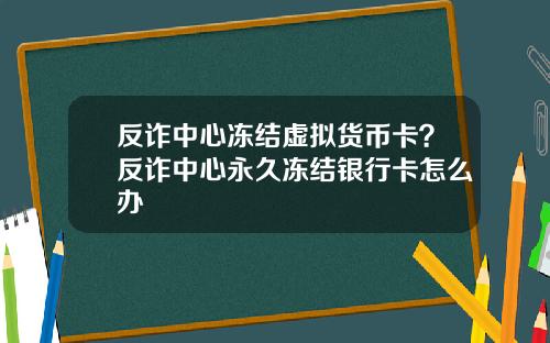 反诈中心冻结虚拟货币卡?反诈中心永久冻结银行卡怎么办