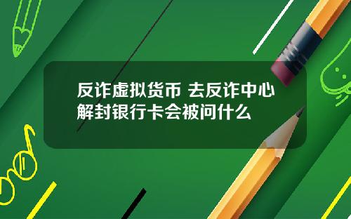 反诈虚拟货币 去反诈中心解封银行卡会被问什么