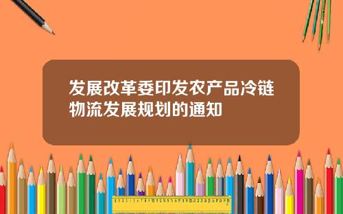 发展改革委印发农产品冷链物流发展规划的通知