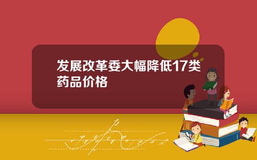 发展改革委大幅降低17类药品价格