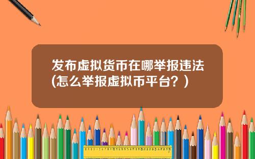 发布虚拟货币在哪举报违法(怎么举报虚拟币平台?)