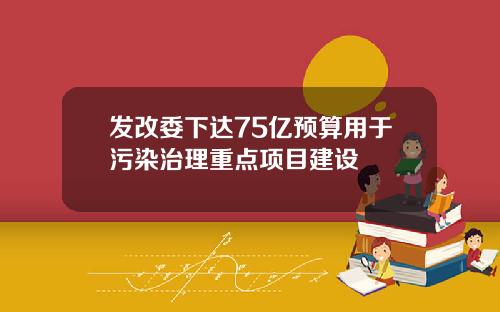 发改委下达75亿预算用于污染治理重点项目建设