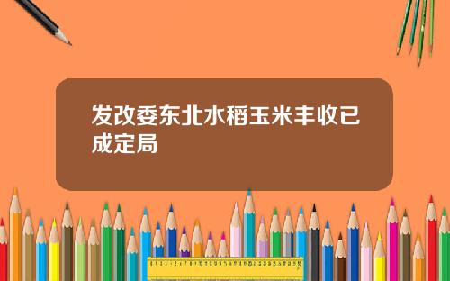 发改委东北水稻玉米丰收已成定局