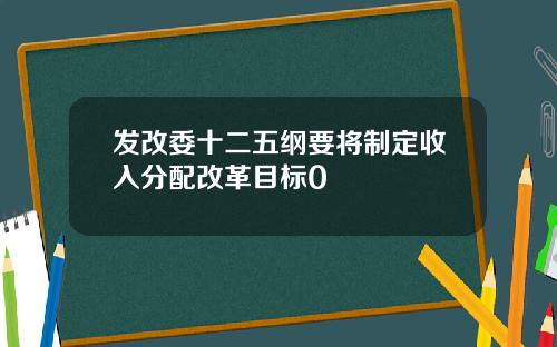 发改委十二五纲要将制定收入分配改革目标0