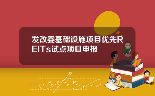 发改委基础设施项目优先REITs试点项目申报