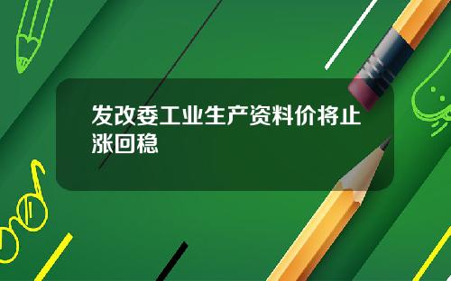 发改委工业生产资料价将止涨回稳
