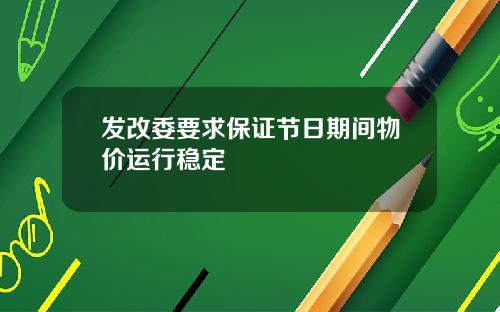 发改委要求保证节日期间物价运行稳定