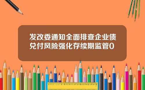 发改委通知全面排查企业债兑付风险强化存续期监管0