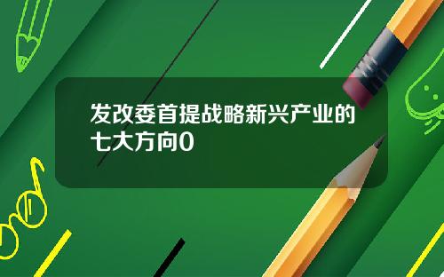 发改委首提战略新兴产业的七大方向0