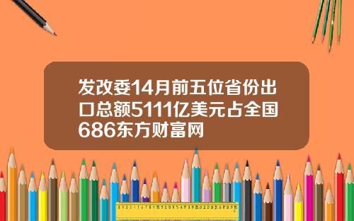 发改委14月前五位省份出口总额5111亿美元占全国686东方财富网