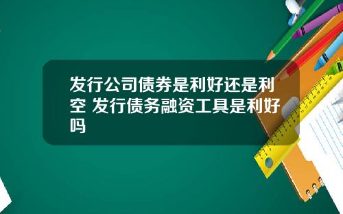 发行公司债券是利好还是利空 发行债务融资工具是利好吗