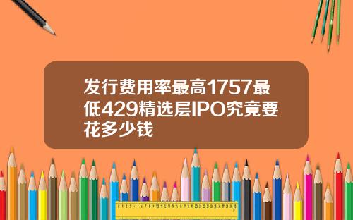 发行费用率最高1757最低429精选层IPO究竟要花多少钱