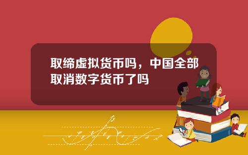 取缔虚拟货币吗,中国全部取消数字货币了吗