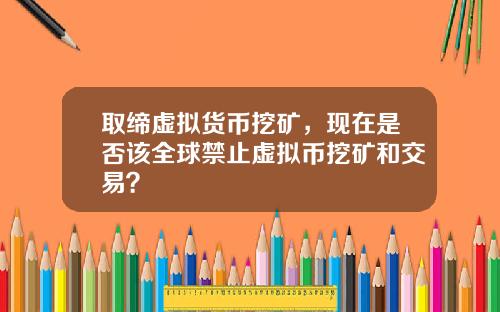 取缔虚拟货币挖矿,现在是否该全球禁止虚拟币挖矿和交易?