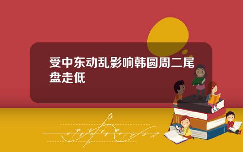 受中东动乱影响韩圆周二尾盘走低
