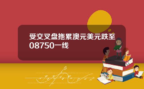 受交叉盘拖累澳元美元跌至08750一线