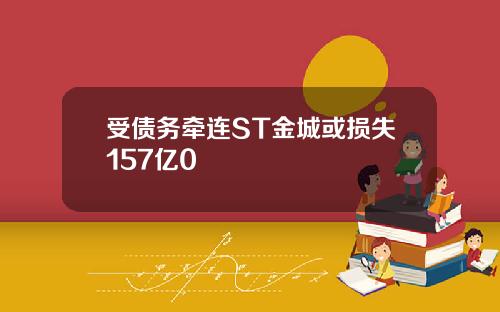 受债务牵连ST金城或损失157亿0