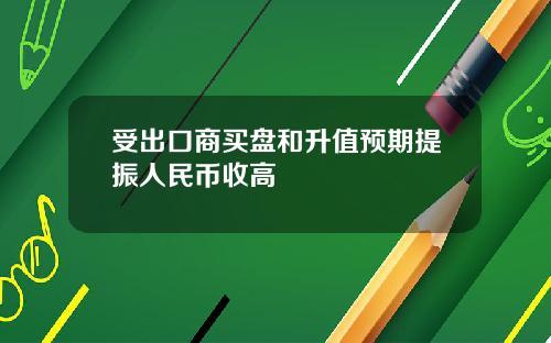 受出口商买盘和升值预期提振人民币收高