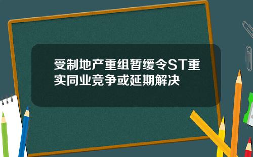 受制地产重组暂缓令ST重实同业竞争或延期解决