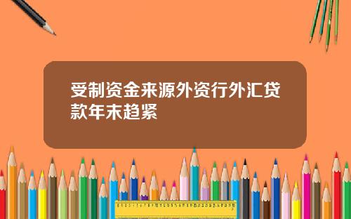 受制资金来源外资行外汇贷款年末趋紧