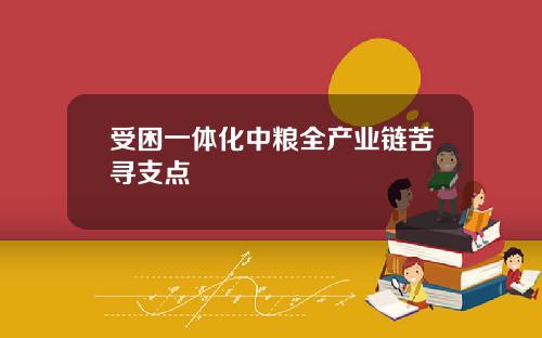 受困一体化中粮全产业链苦寻支点