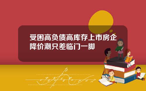 受困高负债高库存上市房企降价潮只差临门一脚
