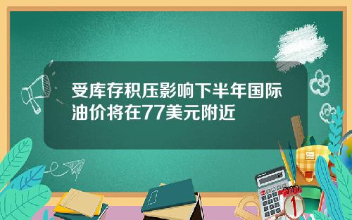 受库存积压影响下半年国际油价将在77美元附近
