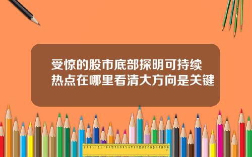 受惊的股市底部探明可持续热点在哪里看清大方向是关键