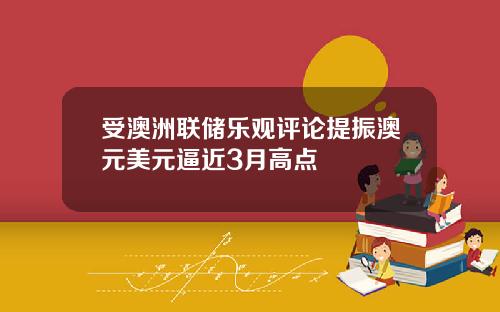 受澳洲联储乐观评论提振澳元美元逼近3月高点