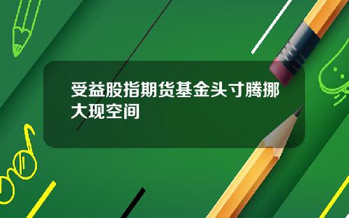 受益股指期货基金头寸腾挪大现空间