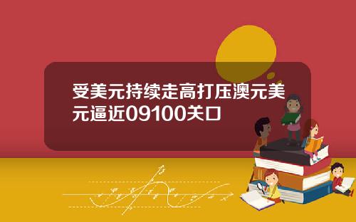 受美元持续走高打压澳元美元逼近09100关口