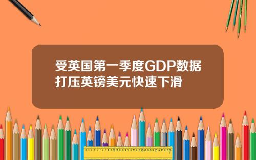受英国第一季度GDP数据打压英镑美元快速下滑