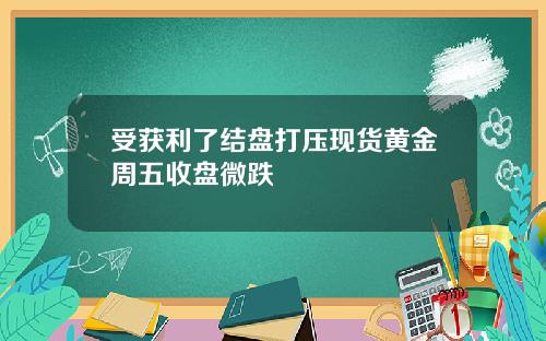 受获利了结盘打压现货黄金周五收盘微跌