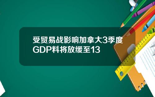 受贸易战影响加拿大3季度GDP料将放缓至13
