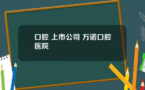 口腔 上市公司 万诺口腔医院