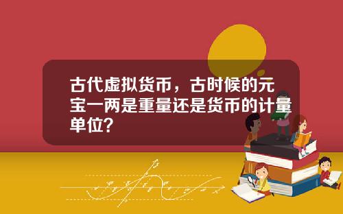 古代虚拟货币,古时候的元宝一两是重量还是货币的计量单位?