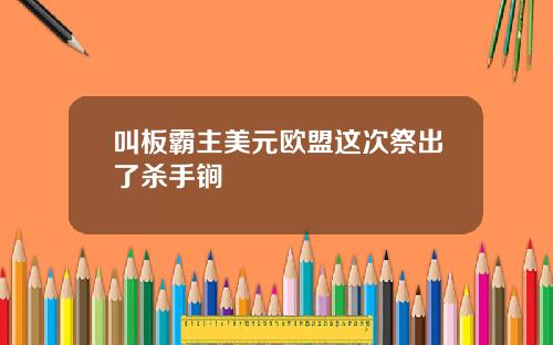 叫板霸主美元欧盟这次祭出了杀手锏