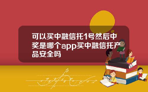 可以买中融信托1号然后中奖是哪个app买中融信托产品安全吗