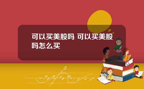 可以买美股吗 可以买美股吗怎么买