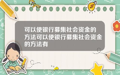 可以使银行募集社会资金的方法可以使银行募集社会资金的方法有