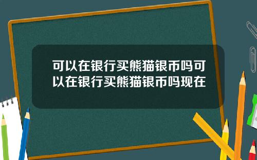 可以在银行买熊猫银币吗可以在银行买熊猫银币吗现在