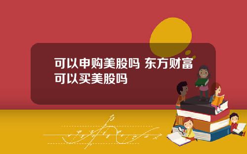 可以申购美股吗 东方财富可以买美股吗